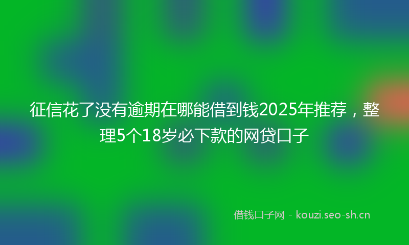 征信花了没有逾期在哪能借到钱2025年推荐，整理5个18岁必下款的网贷口子