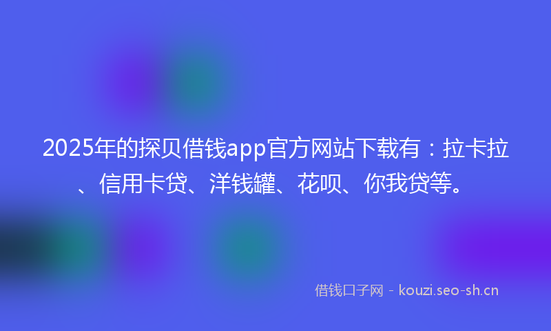2025年的探贝借钱app官方网站下载有：拉卡拉、信用卡贷、洋钱罐、花呗、你我贷等。