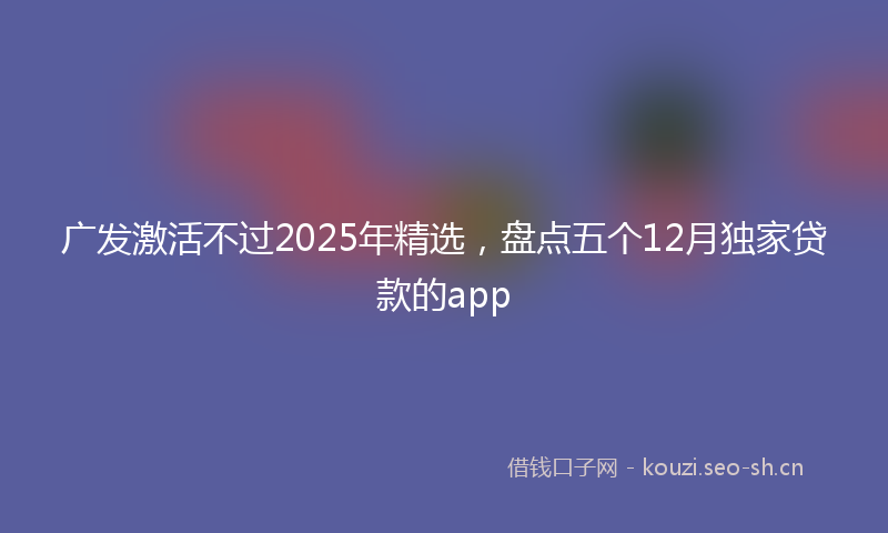 广发激活不过2025年精选，盘点五个12月独家贷款的app