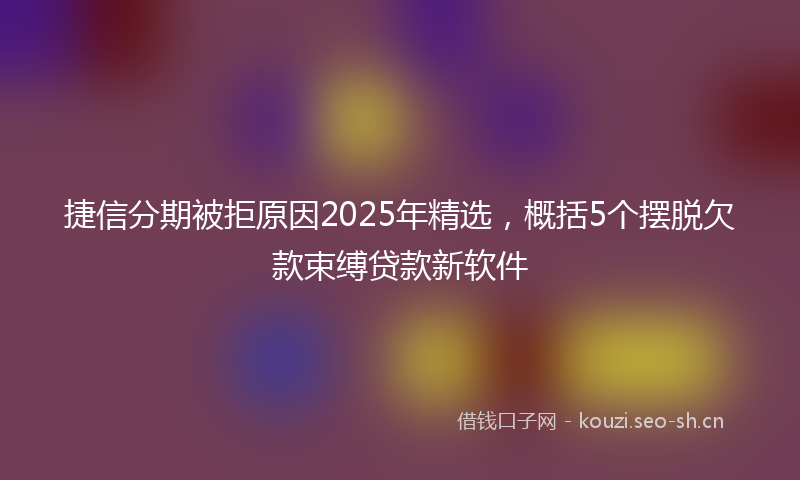 捷信分期被拒原因2025年精选，概括5个摆脱欠款束缚贷款新软件