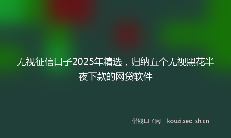 无视征信口子2025年精选，归纳五个无视黑花半夜下款的网贷软件