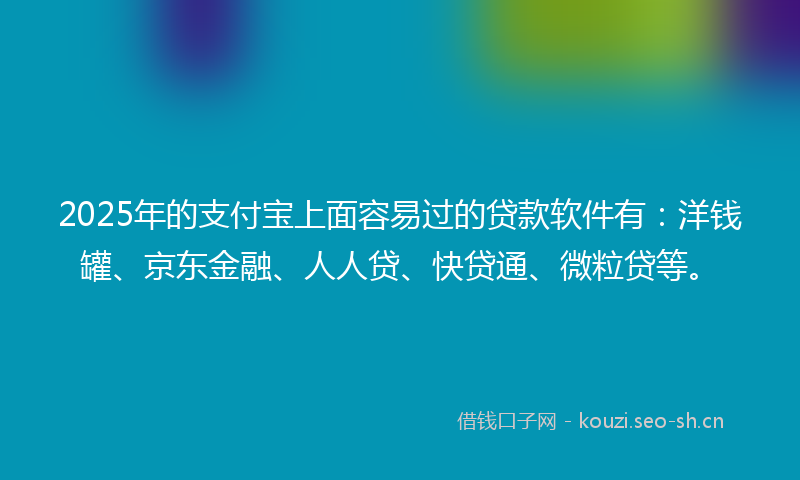 2025年的支付宝上面容易过的贷款软件有：洋钱罐、京东金融、人人贷、快贷通、微粒贷等。