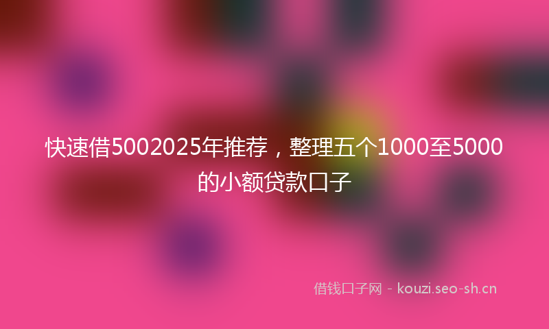 快速借5002025年推荐，整理五个1000至5000的小额贷款口子
