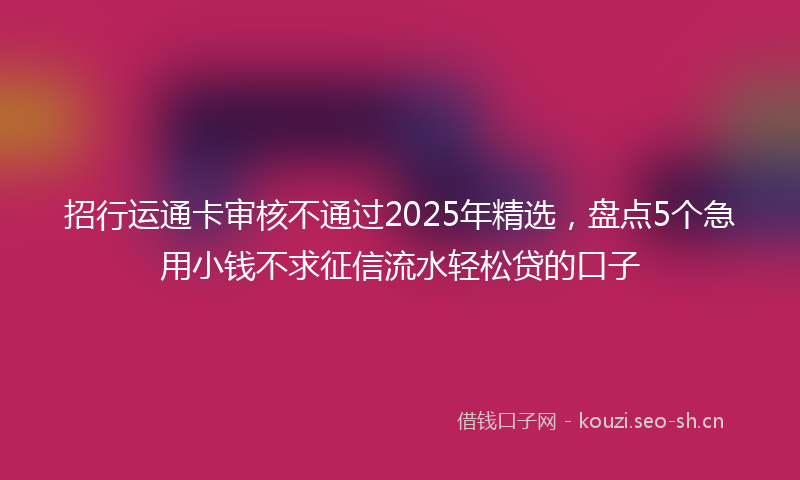 招行运通卡审核不通过2025年精选,盘点5个急用小钱不求征信流水轻松贷的口子