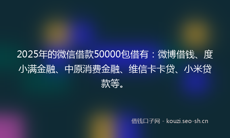 2025年的微信借款50000包借有：微博借钱、度小满金融、中原消费金融、维信卡卡贷、小米贷款等。