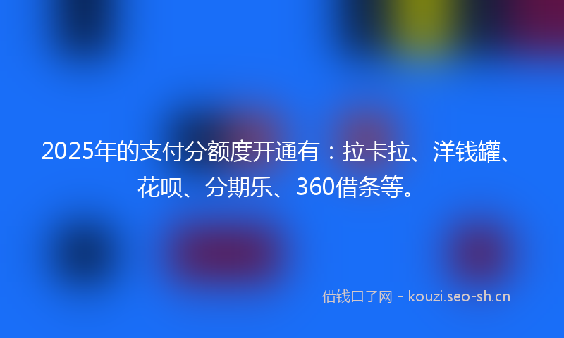 2025年的支付分额度开通有：拉卡拉、洋钱罐、花呗、分期乐、360借条等。