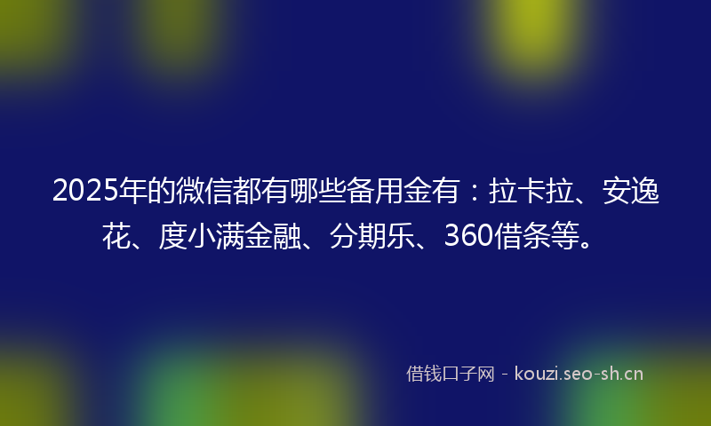 2025年的微信都有哪些备用金有：拉卡拉、安逸花、度小满金融、分期乐、360借条等。