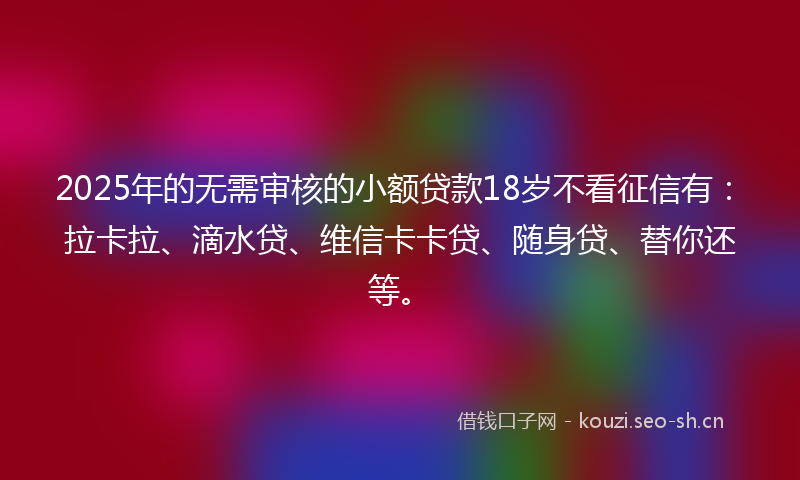 2025年的无需审核的小额贷款18岁不看征信有：拉卡拉、滴水贷、维信卡卡贷、随身贷、替你还等。