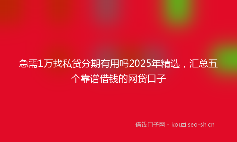 急需1万找私贷分期有用吗2025年精选，汇总五个靠谱借钱的网贷口子