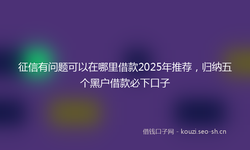征信有问题可以在哪里借款2025年推荐，归纳五个黑户借款必下口子