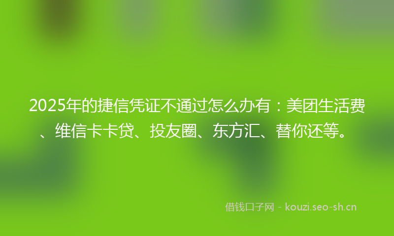 2025年的捷信凭证不通过怎么办有：美团生活费、维信卡卡贷、投友圈、东方汇、替你还等。