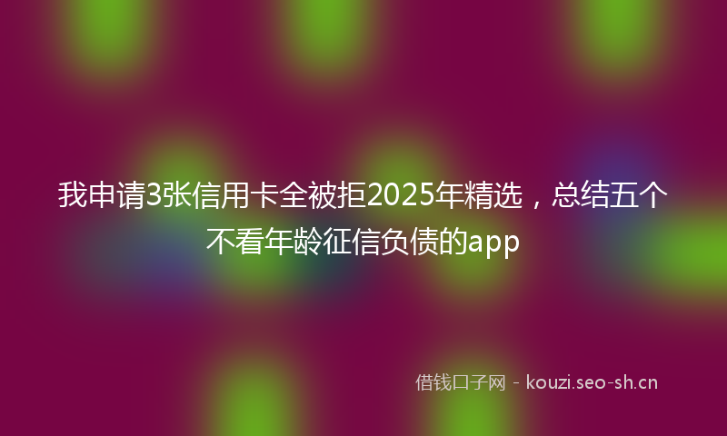 我申请3张信用卡全被拒2025年精选，总结五个不看年龄征信负债的app