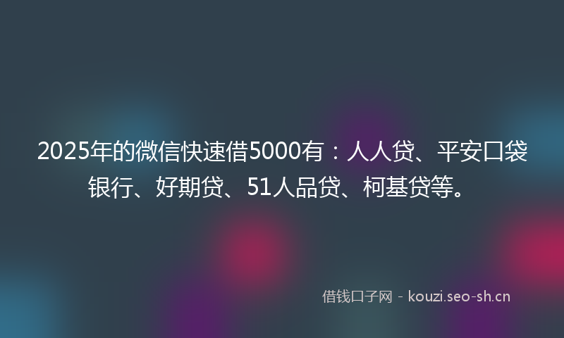 2025年的微信快速借5000有：人人贷、平安口袋银行、好期贷、51人品贷、柯基贷等。