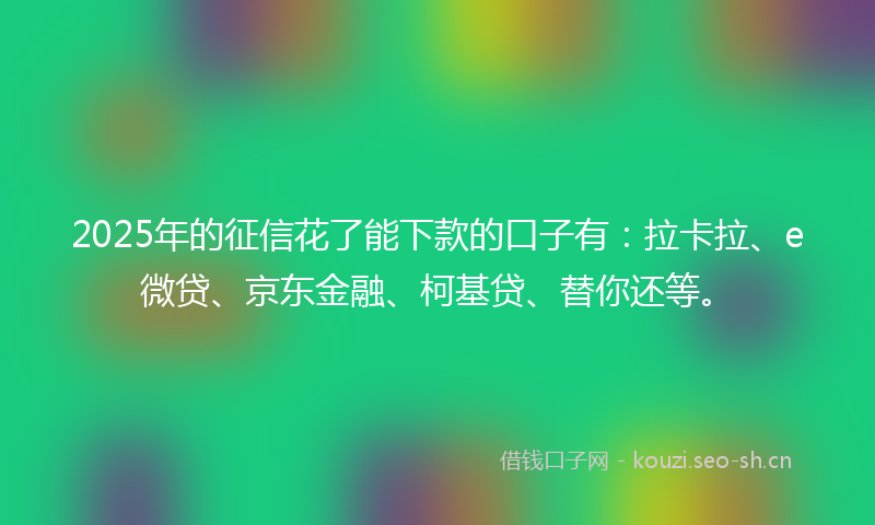 2025年的征信花了能下款的口子有：拉卡拉、e微贷、京东金融、柯基贷、替你还等。
