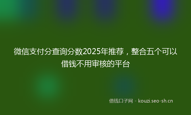 微信支付分查询分数2025年推荐，整合五个可以借钱不用审核的平台