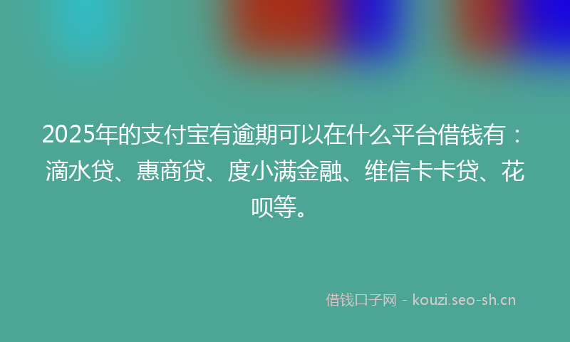 2025年的支付宝有逾期可以在什么平台借钱有:滴水贷、惠商贷、度小满金融、维信卡卡贷、花呗等。