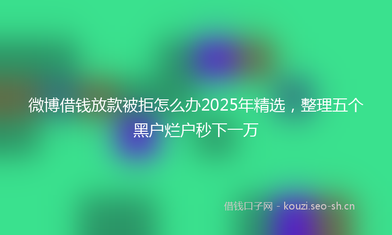 微博借钱放款被拒怎么办2025年精选，整理五个黑户烂户秒下一万