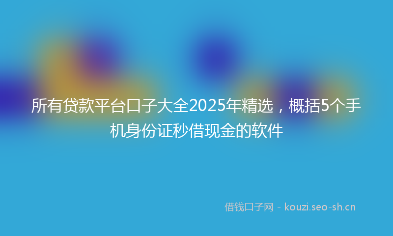 所有贷款平台口子大全2025年精选，概括5个手机身份证秒借现金的软件