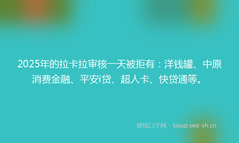 2025年的拉卡拉审核一天被拒有:洋钱罐、中原消费金融、平安i贷、超人卡、快贷通等。