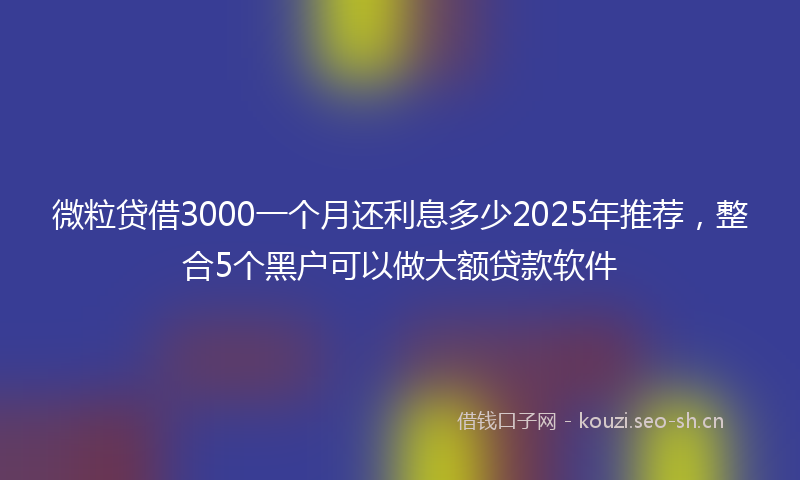 微粒贷借3000一个月还利息多少2025年推荐，整合5个黑户可以做大额贷款软件