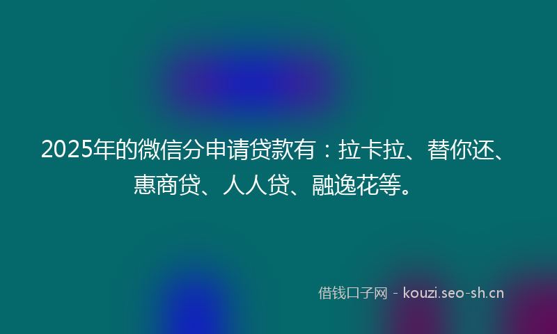 2025年的微信分申请贷款有：拉卡拉、替你还、惠商贷、人人贷、融逸花等。