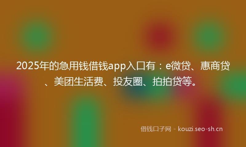 2025年的急用钱借钱app入口有：e微贷、惠商贷、美团生活费、投友圈、拍拍贷等。