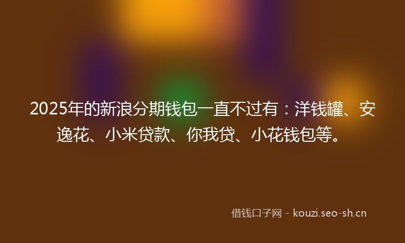 2025年的新浪分期钱包一直不过有：洋钱罐、安逸花、小米贷款、你我贷、小花钱包等。