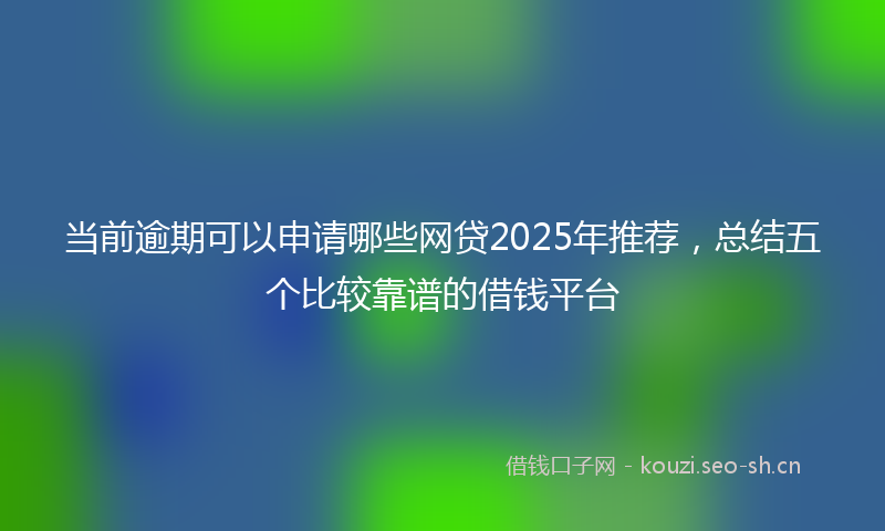 当前逾期可以申请哪些网贷2025年推荐，总结五个比较靠谱的借钱平台