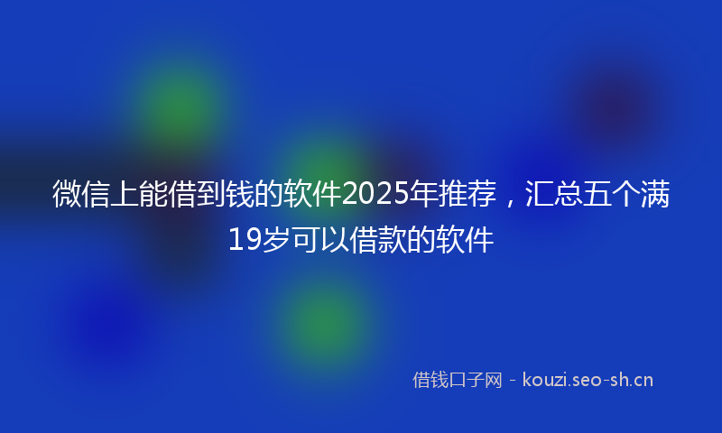 微信上能借到钱的软件2025年推荐，汇总五个满19岁可以借款的软件
