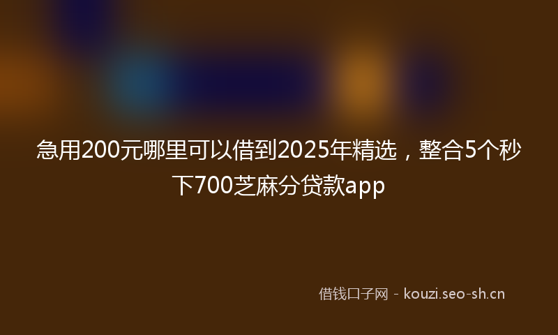 急用200元哪里可以借到2025年精选,整合5个秒下700芝麻分贷款app