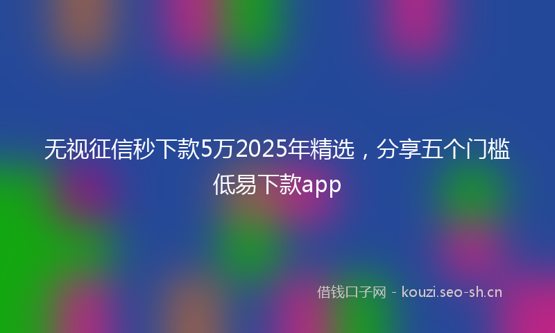 无视征信秒下款5万2025年精选，分享五个门槛低易下款app