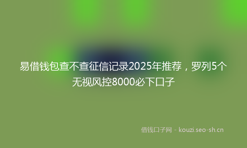 易借钱包查不查征信记录2025年推荐，罗列5个无视风控8000必下口子