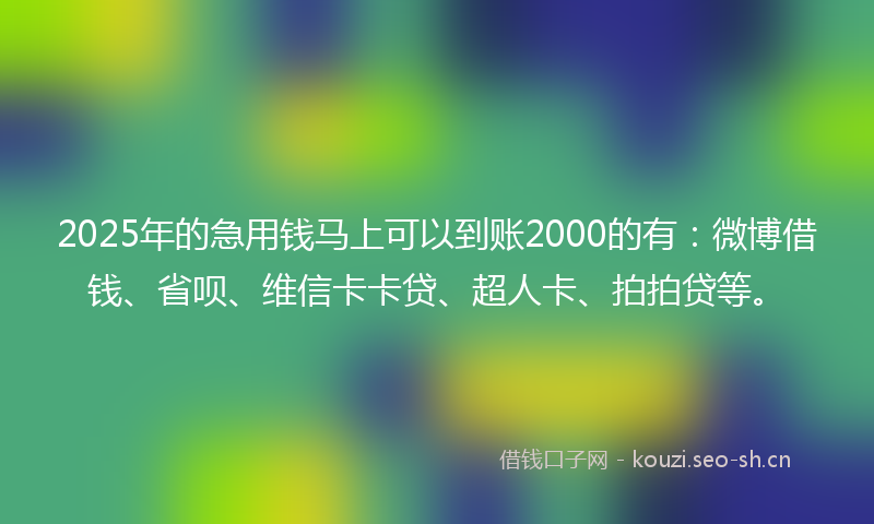 2025年的急用钱马上可以到账2000的有：微博借钱、省呗、维信卡卡贷、超人卡、拍拍贷等。