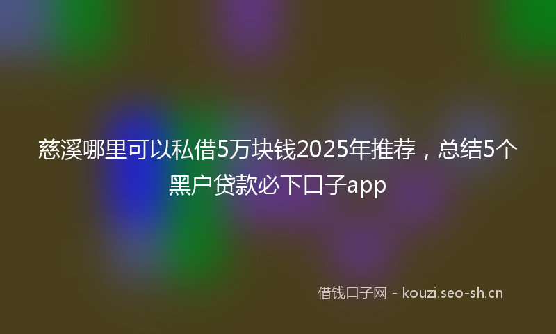 慈溪哪里可以私借5万块钱2025年推荐，总结5个黑户贷款必下口子app