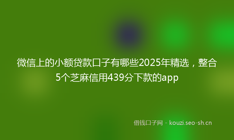 微信上的小额贷款口子有哪些2025年精选，整合5个芝麻信用439分下款的app