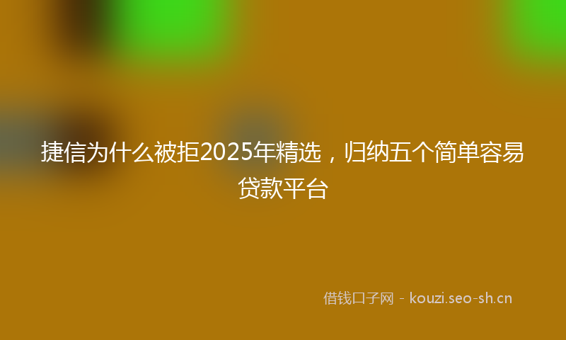 捷信为什么被拒2025年精选，归纳五个简单容易贷款平台