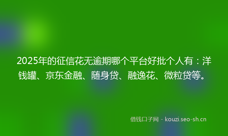 2025年的征信花无逾期哪个平台好批个人有：洋钱罐、京东金融、随身贷、融逸花、微粒贷等。