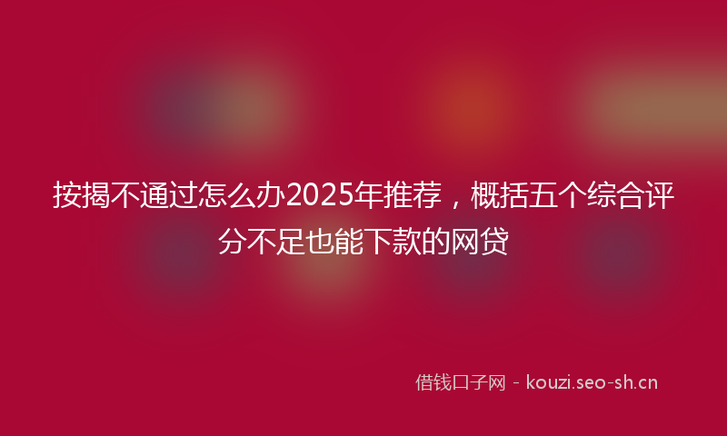 按揭不通过怎么办2025年推荐，概括五个综合评分不足也能下款的网贷
