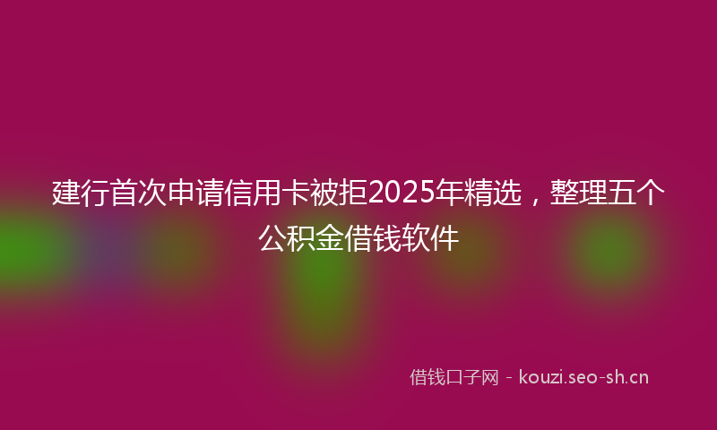 建行首次申请信用卡被拒2025年精选，整理五个公积金借钱软件