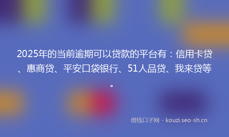 2025年的当前逾期可以贷款的平台有：信用卡贷、惠商贷、平安口袋银行、51人品贷、我来贷等。