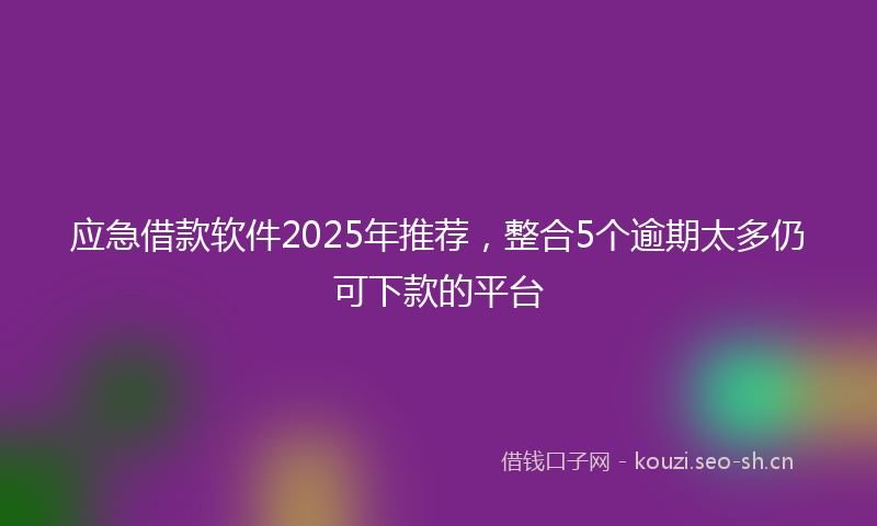 应急借款软件2025年推荐，整合5个逾期太多仍可下款的平台