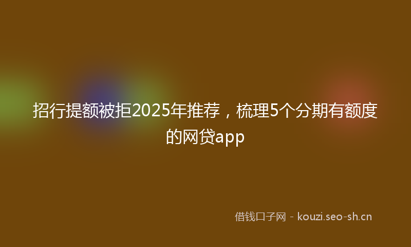招行提额被拒2025年推荐，梳理5个分期有额度的网贷app