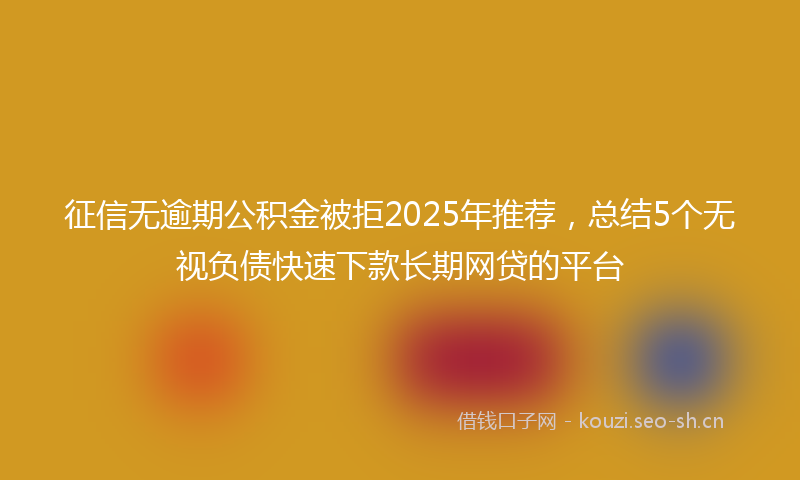 征信无逾期公积金被拒2025年推荐，总结5个无视负债快速下款长期网贷的平台