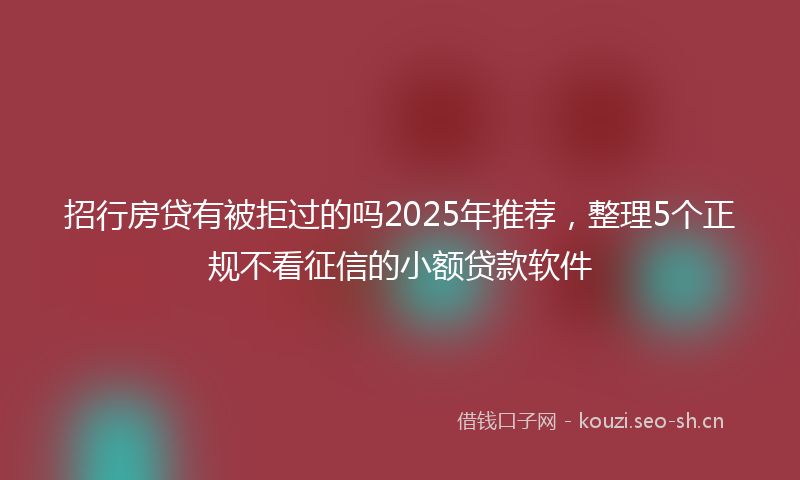 招行房贷有被拒过的吗2025年推荐，整理5个正规不看征信的小额贷款软件