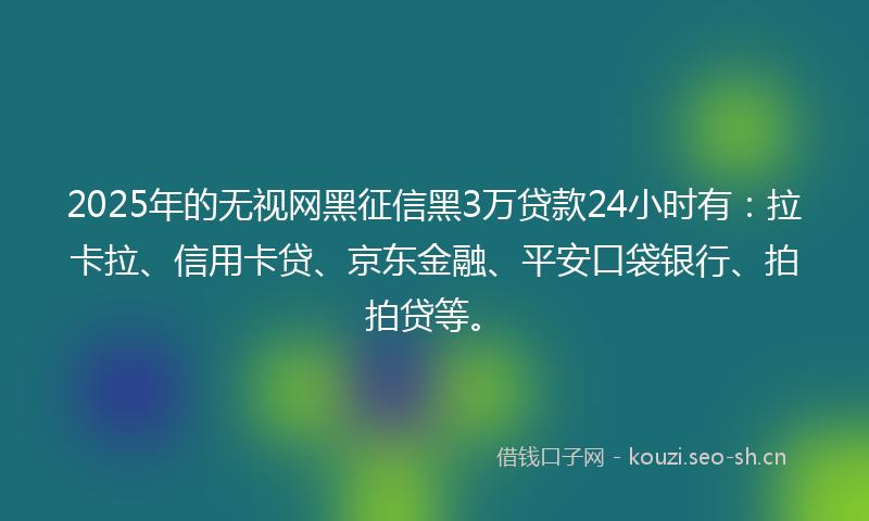 2025年的无视网黑征信黑3万贷款24小时有：拉卡拉、信用卡贷、京东金融、平安口袋银行、拍拍贷等。