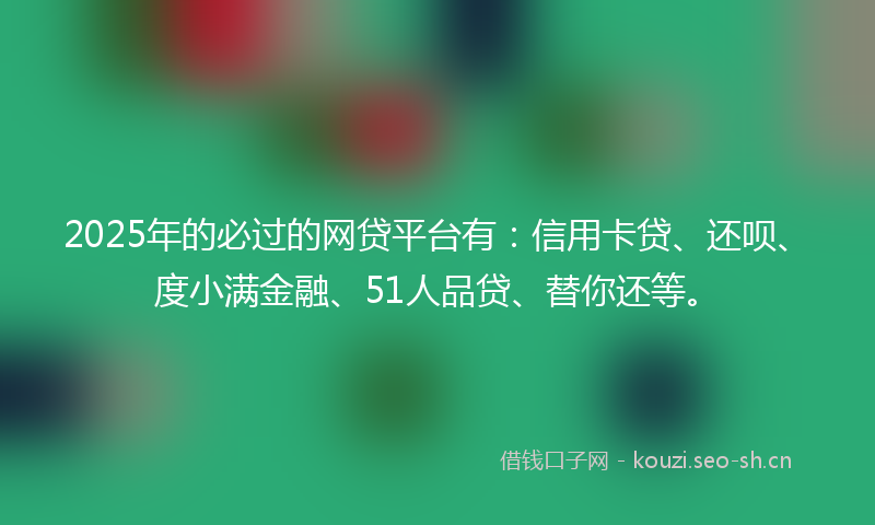 2025年的必过的网贷平台有：信用卡贷、还呗、度小满金融、51人品贷、替你还等。