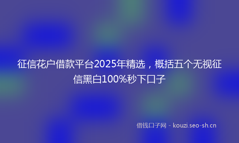 征信花户借款平台2025年精选，概括五个无视征信黑白100%秒下口子