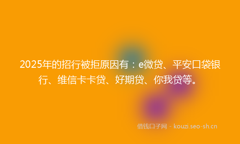 2025年的招行被拒原因有：e微贷、平安口袋银行、维信卡卡贷、好期贷、你我贷等。