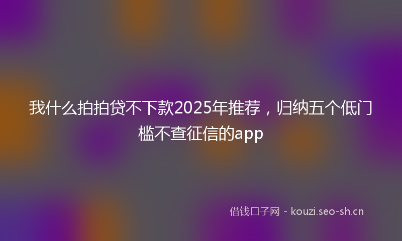我什么拍拍贷不下款2025年推荐，归纳五个低门槛不查征信的app