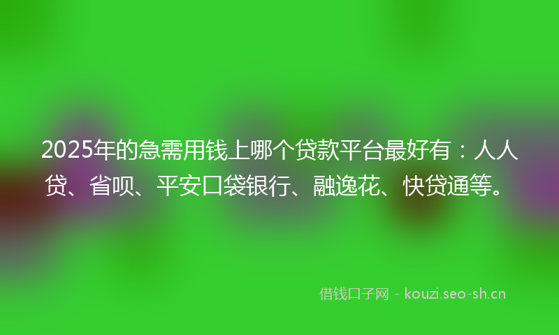 2025年的急需用钱上哪个贷款平台最好有：人人贷、省呗、平安口袋银行、融逸花、快贷通等。